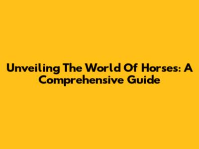 Unveiling The World Of Horses: A Comprehensive Guide
