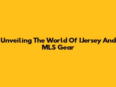 Unveiling The World Of IJersey And MLS Gear