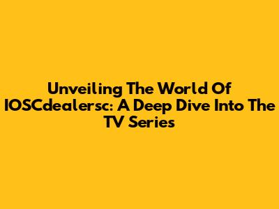 Unveiling The World Of IOSCdealersc: A Deep Dive Into The TV Series