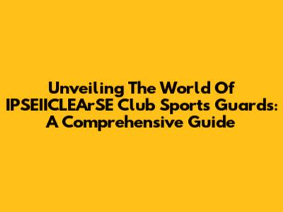 Unveiling The World Of IPSEIICLEArSE Club Sports Guards: A Comprehensive Guide