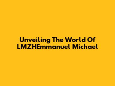 Unveiling The World Of LMZHEmmanuel Michael
