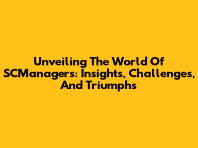 Unveiling The World Of SCManagers: Insights, Challenges, And Triumphs