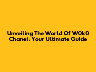 Unveiling The World Of W0k0 Chanel: Your Ultimate Guide