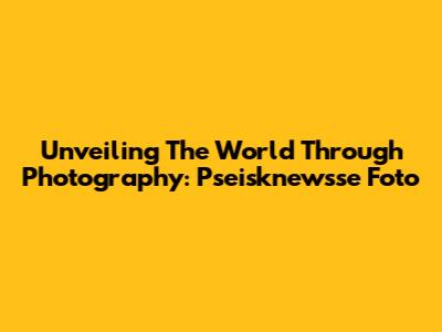 Unveiling The World Through Photography: Pseisknewsse Foto