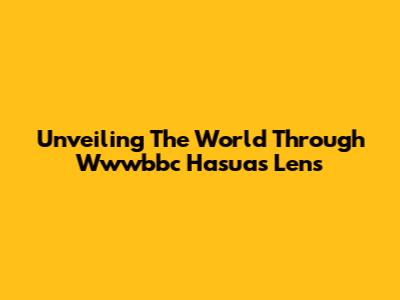 Unveiling The World Through Wwwbbc Hasua's Lens