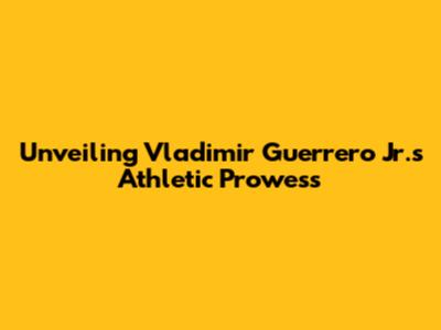 Unveiling Vladimir Guerrero Jr.'s Athletic Prowess