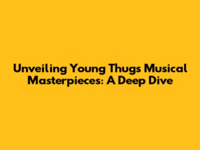 Unveiling Young Thug's Musical Masterpieces: A Deep Dive