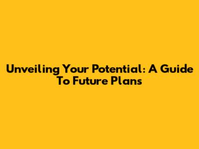 Unveiling Your Potential: A Guide To Future Plans