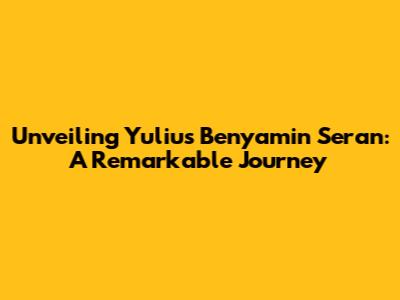Unveiling Yulius Benyamin Seran: A Remarkable Journey