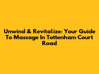 Unwind & Revitalize: Your Guide To Massage In Tottenham Court Road