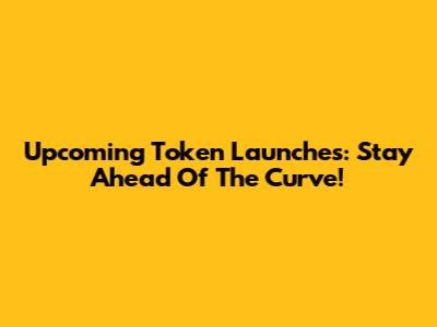 Upcoming Token Launches: Stay Ahead Of The Curve!