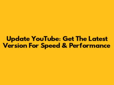 Update YouTube: Get The Latest Version For Speed & Performance