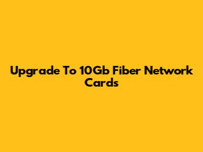 Upgrade To 10Gb Fiber Network Cards