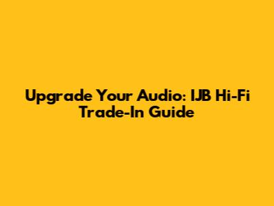 Upgrade Your Audio: IJB Hi-Fi Trade-In Guide