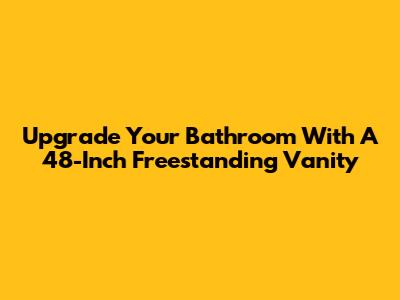 Upgrade Your Bathroom With A 48-Inch Freestanding Vanity