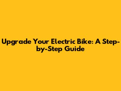 Upgrade Your Electric Bike: A Step-by-Step Guide