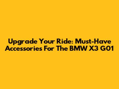 Upgrade Your Ride: Must-Have Accessories For The BMW X3 G01