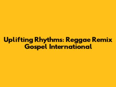 Uplifting Rhythms: Reggae Remix Gospel International