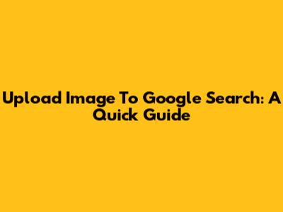Upload Image To Google Search: A Quick Guide