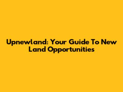 Upnewland: Your Guide To New Land Opportunities