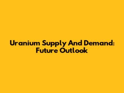 Uranium Supply And Demand: Future Outlook
