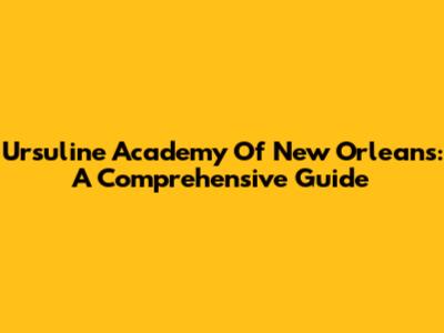 Ursuline Academy Of New Orleans: A Comprehensive Guide