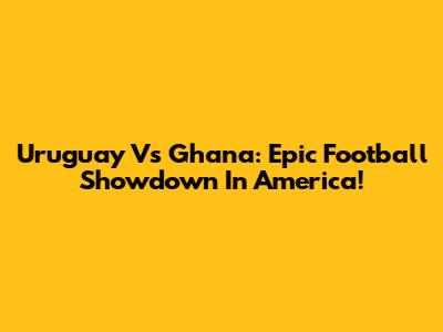 Uruguay Vs Ghana: Epic Football Showdown In America!