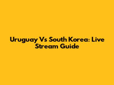 Uruguay Vs South Korea: Live Stream Guide