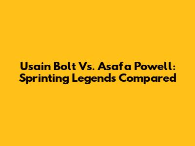 Usain Bolt Vs. Asafa Powell: Sprinting Legends Compared