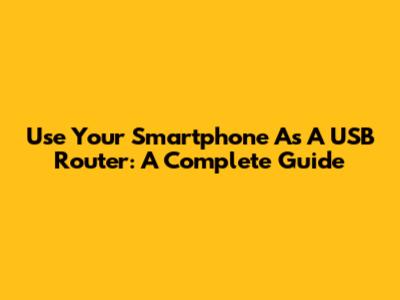 Use Your Smartphone As A USB Router: A Complete Guide