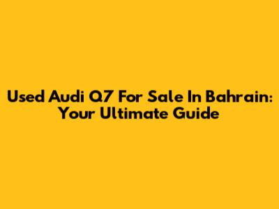 Used Audi Q7 For Sale In Bahrain: Your Ultimate Guide