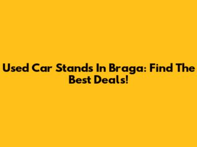 Used Car Stands In Braga: Find The Best Deals!