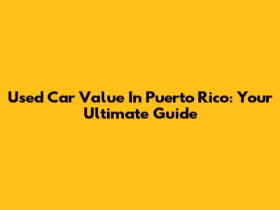 Used Car Value In Puerto Rico: Your Ultimate Guide