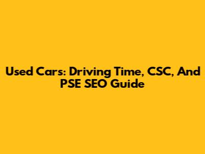 Used Cars: Driving Time, CSC, And PSE SEO Guide