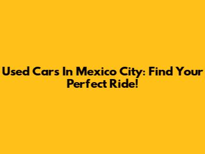Used Cars In Mexico City: Find Your Perfect Ride!
