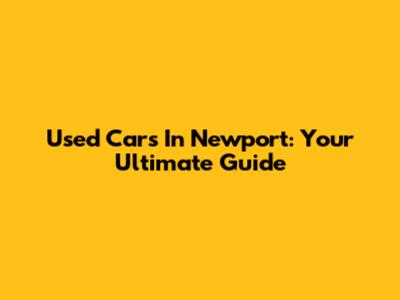 Used Cars In Newport: Your Ultimate Guide