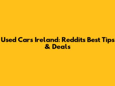 Used Cars Ireland: Reddit's Best Tips & Deals