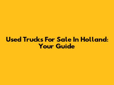 Used Trucks For Sale In Holland: Your Guide