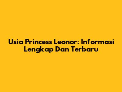 Usia Princess Leonor: Informasi Lengkap Dan Terbaru