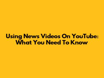 Using News Videos On YouTube: What You Need To Know
