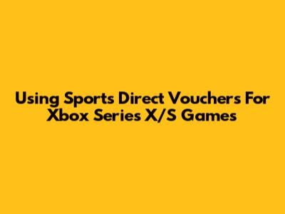 Using Sports Direct Vouchers For Xbox Series X/S Games