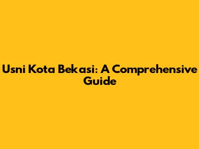 Usni Kota Bekasi: A Comprehensive Guide