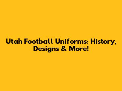 Utah Football Uniforms: History, Designs & More!