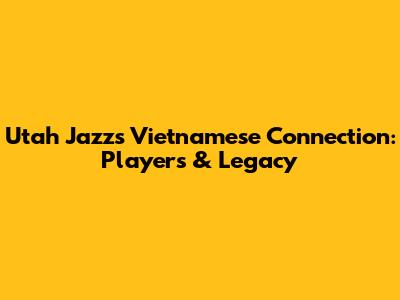 Utah Jazz's Vietnamese Connection: Players & Legacy