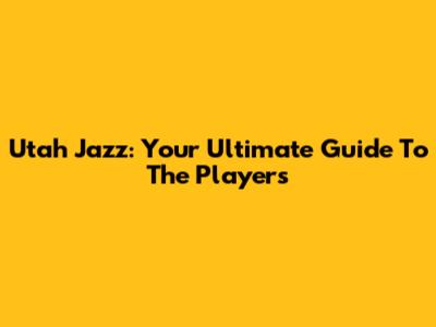 Utah Jazz: Your Ultimate Guide To The Players