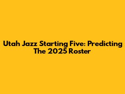 Utah Jazz Starting Five: Predicting The 2025 Roster