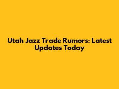 Utah Jazz Trade Rumors: Latest Updates Today