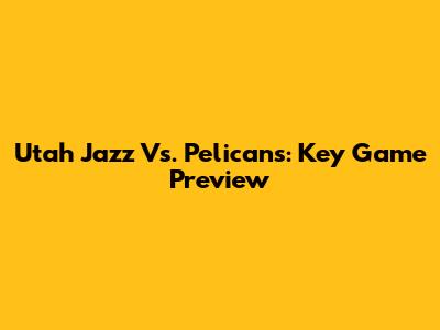 Utah Jazz Vs. Pelicans: Key Game Preview