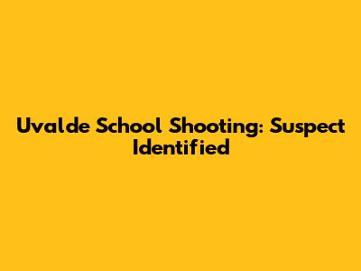 Uvalde School Shooting: Suspect Identified