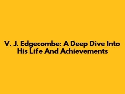 V. J. Edgecombe: A Deep Dive Into His Life And Achievements